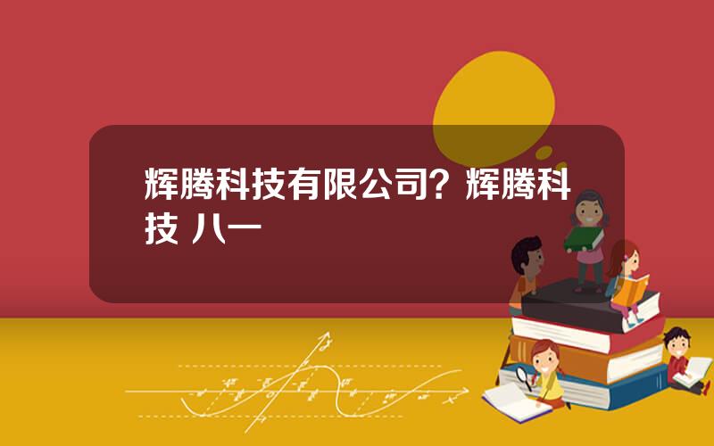 辉腾科技有限公司？辉腾科技 八一